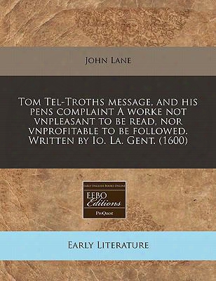 Tom Tel-troths Message, And His Pens Complaint A Worke Not Vnpleasant To Be Read, Nor Vnprofitable To Be Followed. Written By Io.