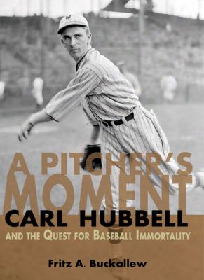 A Pitcher's Moment: Carl Hubbell And The Quest For Baseball Immortality
