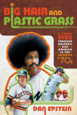 Big Hair And Plastic Grass: A Funky Ride Through Baseball And America In The Swinging '70s
