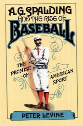A.g. Spalding And The Rise Of Baseball: The Promise Of American Sport