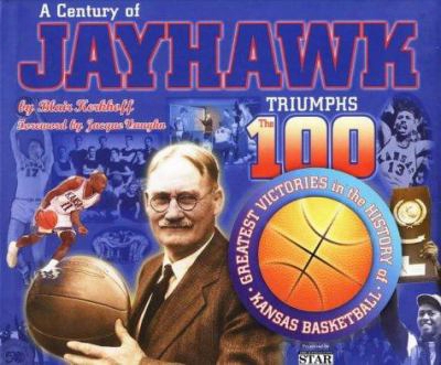A Century Of Jayhawk Triumphs: The 100 Greatest Victories In The History Of Kansas Basketball