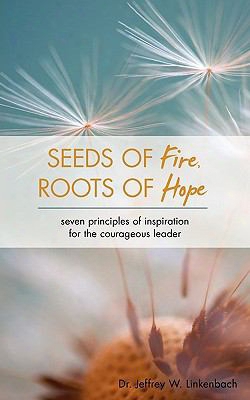 Seeds Of Fire, Roots Of Hope: Seven Principles Of Inspiration For The Courageous Leader