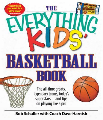 The Everything Kids' Basketball Book: The All-time Greats, Legendary Teams, Today's Superstars - And Tips On Playing Like A Pro