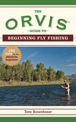 The Orvis Guide To Beginning Fly Fishing: 101 Tips For The Absolute Beginner
